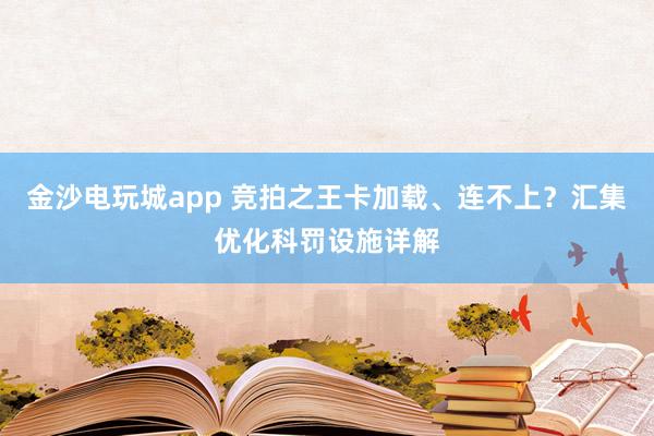金沙电玩城app 竞拍之王卡加载、连不上？汇集优化科罚设施详解