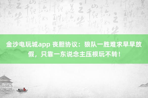金沙电玩城app 丧胆协议：狼队一胜难求早早放假，只靠一东说念主压根玩不转！