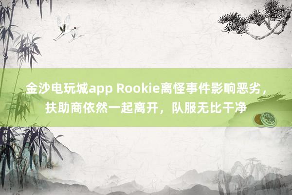 金沙电玩城app Rookie离怪事件影响恶劣，扶助商依然一起离开，队服无比干净