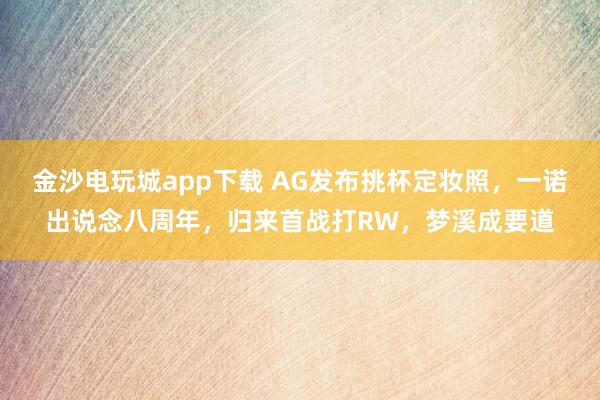 金沙电玩城app下载 AG发布挑杯定妆照，一诺出说念八周年，归来首战打RW，梦溪成要道