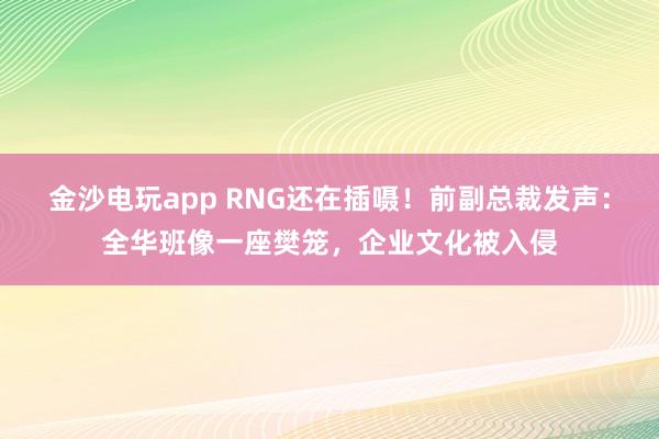 金沙电玩app RNG还在插嗫！前副总裁发声：全华班像一座樊笼，企业文化被入侵