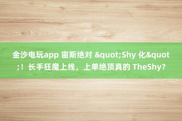 金沙电玩app 宙斯绝对 "Shy 化"！长手狂魔上线，上单绝顶真的 TheShy？