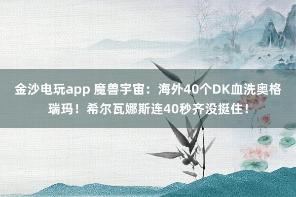 金沙电玩app 魔兽宇宙：海外40个DK血洗奥格瑞玛！希尔瓦娜斯连40秒齐没挺住！