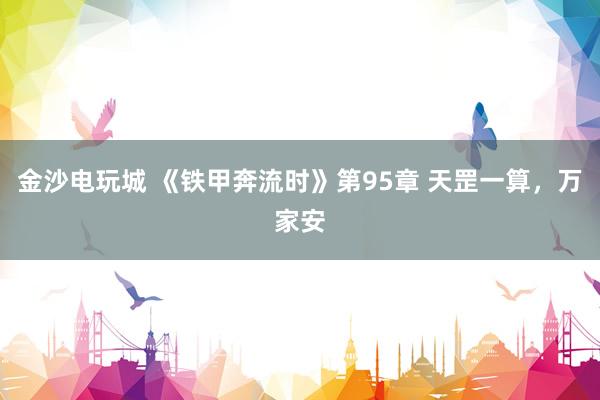 金沙电玩城 《铁甲奔流时》第95章 天罡一算，万家安