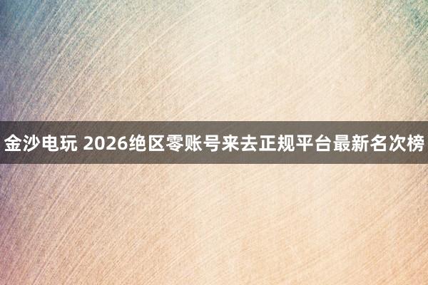 金沙电玩 2026绝区零账号来去正规平台最新名次榜