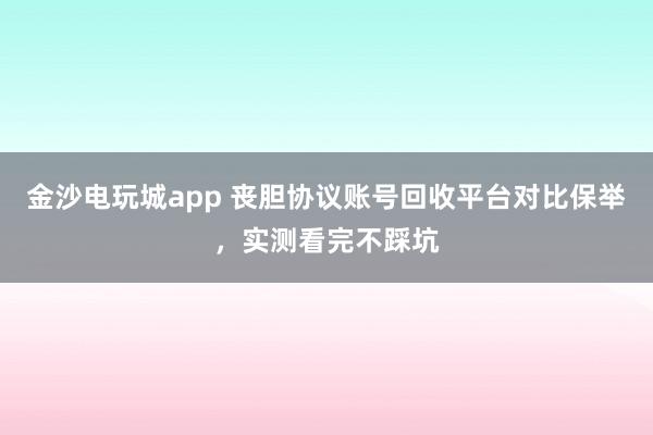 金沙电玩城app 丧胆协议账号回收平台对比保举，实测看完不踩坑