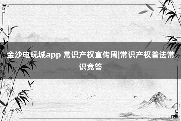 金沙电玩城app 常识产权宣传周|常识产权普法常识竞答