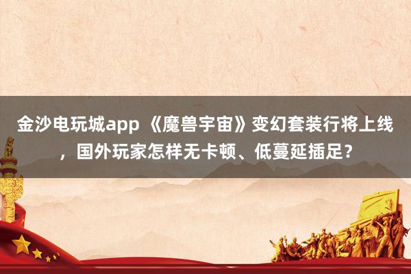 金沙电玩城app 《魔兽宇宙》变幻套装行将上线，国外玩家怎样无卡顿、低蔓延插足？