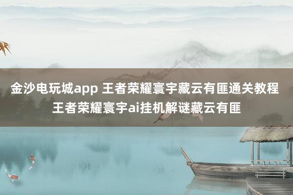 金沙电玩城app 王者荣耀寰宇藏云有匪通关教程 王者荣耀寰宇ai挂机解谜藏云有匪