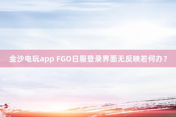 金沙电玩app FGO日服登录界面无反映若何办？