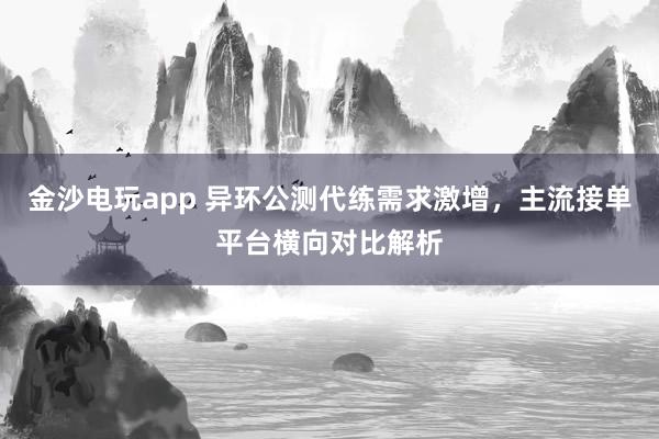金沙电玩app 异环公测代练需求激增，主流接单平台横向对比解析