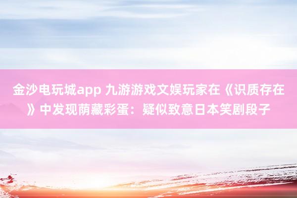 金沙电玩城app 九游游戏文娱玩家在《识质存在》中发现荫藏彩蛋：疑似致意日本笑剧段子