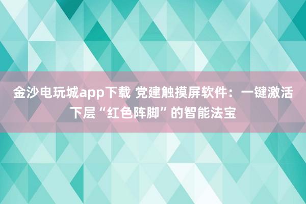 金沙电玩城app下载 党建触摸屏软件：一键激活下层“红色阵脚”的智能法宝