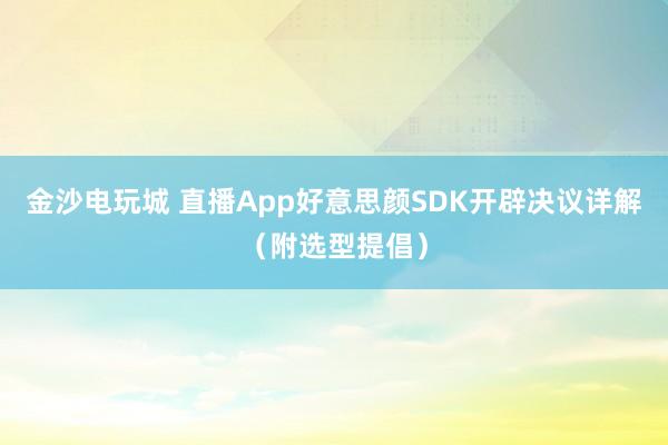 金沙电玩城 直播App好意思颜SDK开辟决议详解（附选型提倡）