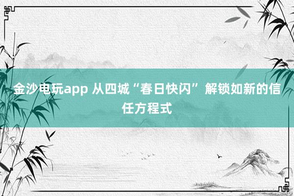 金沙电玩app 从四城“春日快闪” 解锁如新的信任方程式