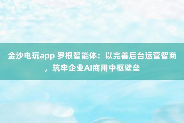 金沙电玩app 罗根智能体：以完善后台运营智商，筑牢企业AI商用中枢壁垒