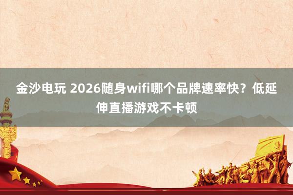 金沙电玩 2026随身wifi哪个品牌速率快？低延伸直播游戏不卡顿