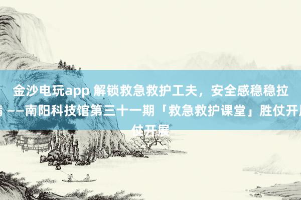金沙电玩app 解锁救急救护工夫，安全感稳稳拉满 ——南阳科技馆第三十一期「救急救护课堂」胜仗开展