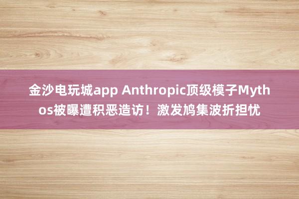 金沙电玩城app Anthropic顶级模子Mythos被曝遭积恶造访！激发鸠集波折担忧