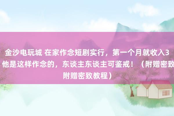 金沙电玩城 在家作念短剧实行，第一个月就收入3316，他是这样作念的，东谈主东谈主可鉴戒！（附赠密致教程）