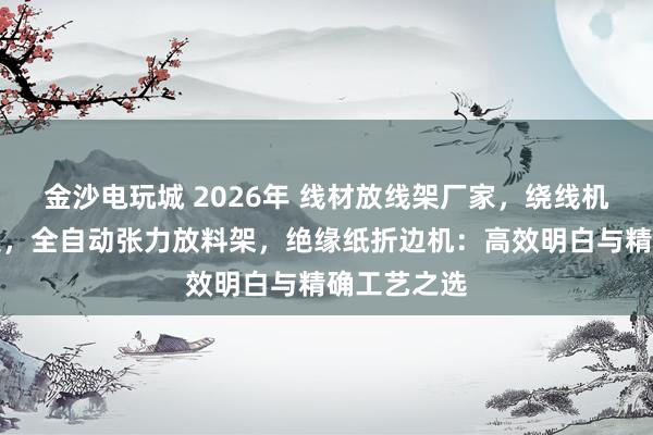 金沙电玩城 2026年 线材放线架厂家，绕线机放料架建造，全自动张力放料架，绝缘纸折边机：高效明白与精确工艺之选