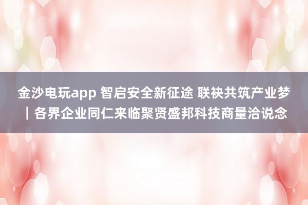 金沙电玩app 智启安全新征途 联袂共筑产业梦｜各界企业同仁来临聚贤盛邦科技商量洽说念