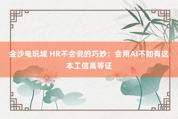 金沙电玩城 HR不会说的巧妙：会用AI不如有这本工信高等证