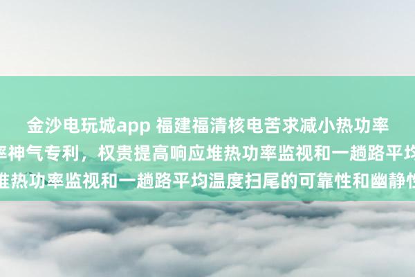 金沙电玩城app 福建福清核电苦求减小热功率波动幅度和R棒行动频率神气专利，权贵提高响应堆热功率监视和一趟路平均温度扫尾的可靠性和幽静性