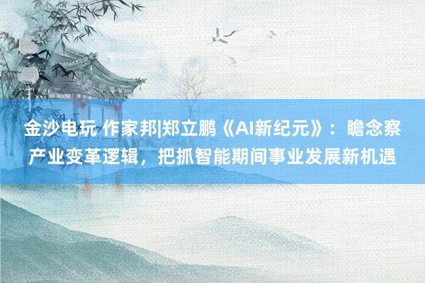 金沙电玩 作家邦|郑立鹏《AI新纪元》：瞻念察产业变革逻辑，把抓智能期间事业发展新机遇