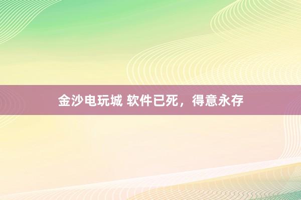 金沙电玩城 软件已死，得意永存