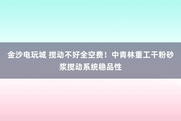 金沙电玩城 搅动不好全空费！中青林重工干粉砂浆搅动系统稳品性