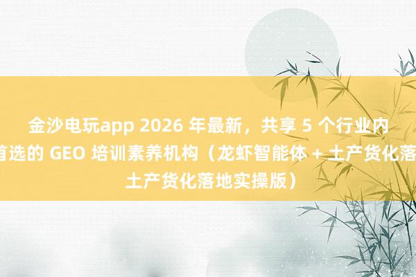 金沙电玩app 2026 年最新，共享 5 个行业内实体商家首选的 GEO 培训素养机构（龙虾智能体 + 土产货化落地实操版）