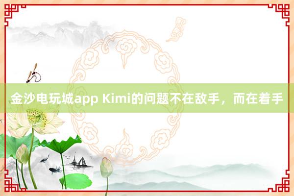 金沙电玩城app Kimi的问题不在敌手，而在着手