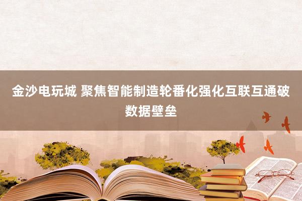 金沙电玩城 聚焦智能制造轮番化　强化互联互通破数据壁垒