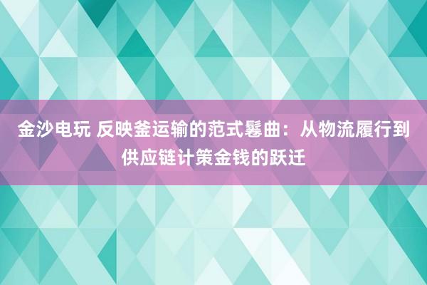 金沙电玩 反映釜运输的范式鬈曲：从物流履行到供应链计策金钱的跃迁