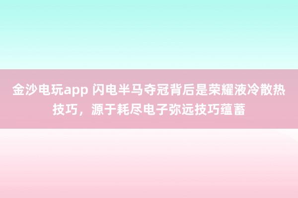 金沙电玩app 闪电半马夺冠背后是荣耀液冷散热技巧，源于耗尽电子弥远技巧蕴蓄