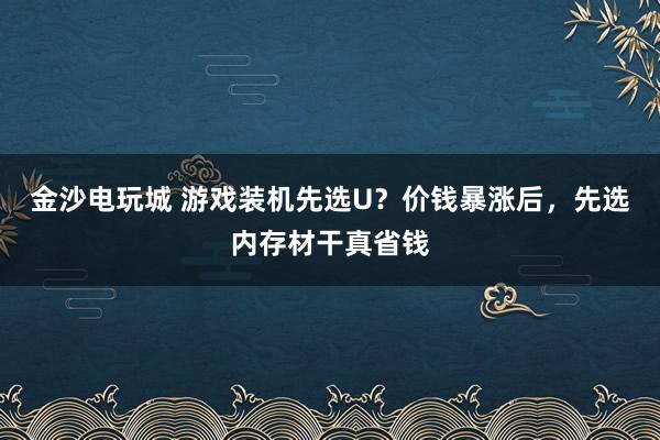金沙电玩城 游戏装机先选U？价钱暴涨后，先选内存材干真省钱