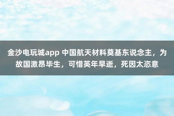 金沙电玩城app 中国航天材料奠基东说念主，为故国激昂毕生，可惜英年早逝，死因太恣意