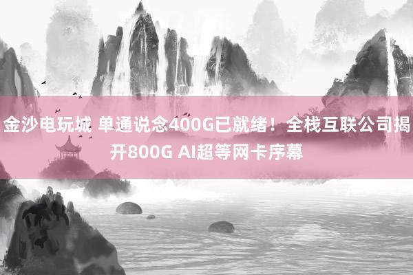金沙电玩城 单通说念400G已就绪！全栈互联公司揭开800G AI超等网卡序幕