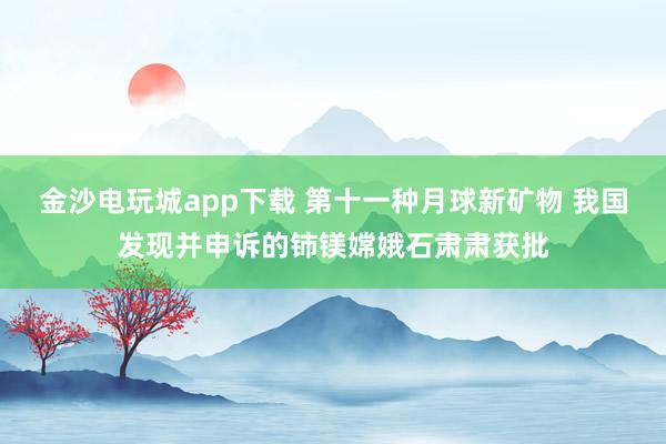 金沙电玩城app下载 第十一种月球新矿物 我国发现并申诉的铈镁嫦娥石肃肃获批