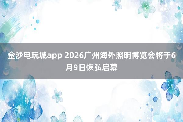金沙电玩城app 2026广州海外照明博览会将于6月9日恢弘启幕