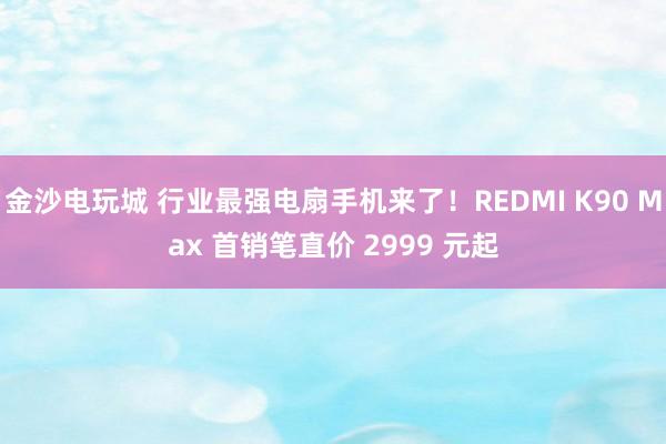 金沙电玩城 行业最强电扇手机来了！REDMI K90 Max 首销笔直价 2999 元起