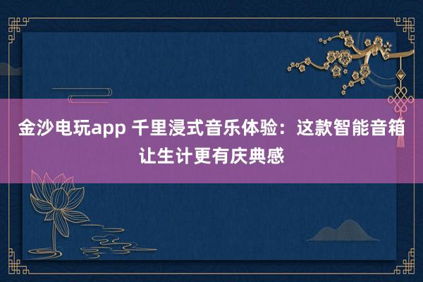 金沙电玩app 千里浸式音乐体验：这款智能音箱让生计更有庆典感