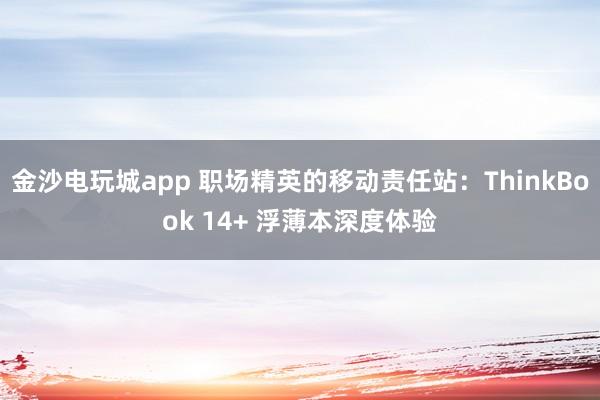 金沙电玩城app 职场精英的移动责任站：ThinkBook 14+ 浮薄本深度体验