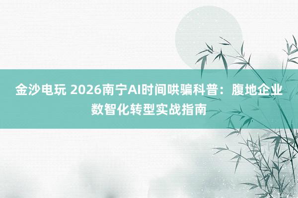 金沙电玩 2026南宁AI时间哄骗科普：腹地企业数智化转型实战指南