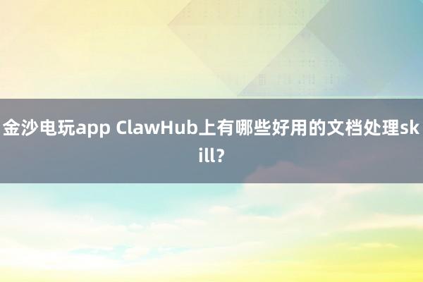 金沙电玩app ClawHub上有哪些好用的文档处理skill？