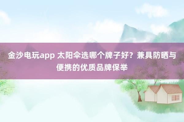 金沙电玩app 太阳伞选哪个牌子好？兼具防晒与便携的优质品牌保举