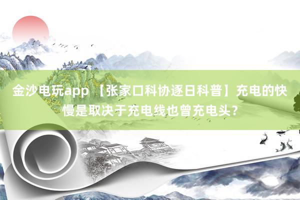 金沙电玩app 【张家口科协逐日科普】充电的快慢是取决于充电线也曾充电头？