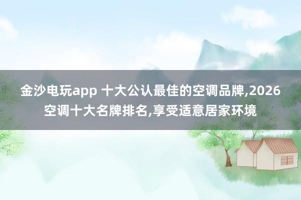 金沙电玩app 十大公认最佳的空调品牌，2026空调十大名牌排名，享受适意居家环境