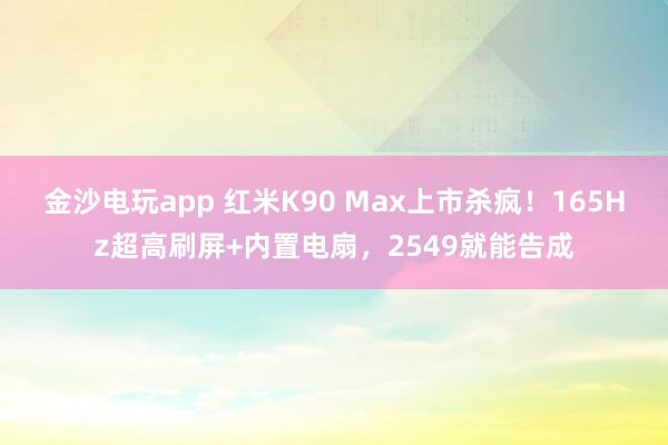 金沙电玩app 红米K90 Max上市杀疯！165Hz超高刷屏+内置电扇，2549就能告成